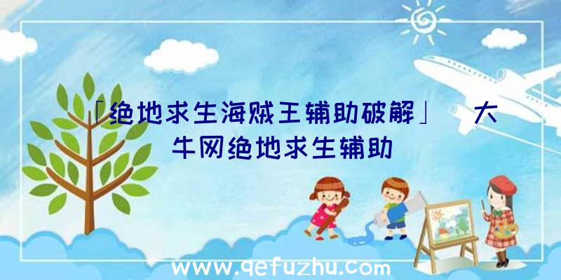 「绝地求生海贼王辅助破解」|大牛网绝地求生辅助